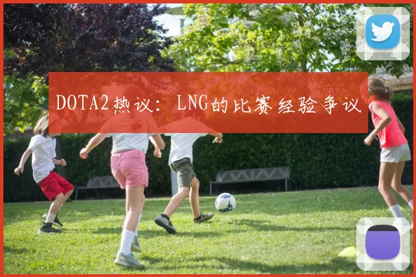 DOTA2热议：LNG的比赛经验争议