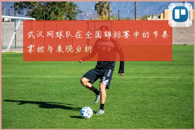 武汉网球队在全国锦标赛中的节奏掌控与表现分析