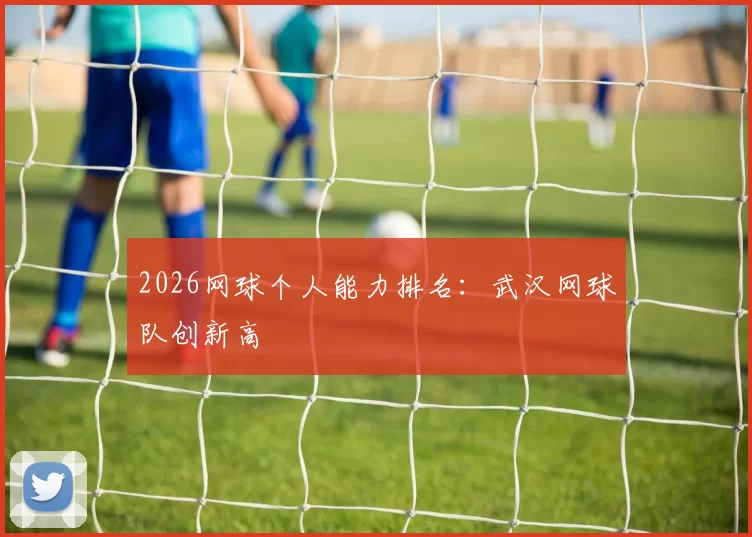 2026网球个人能力排名：武汉网球队创新高