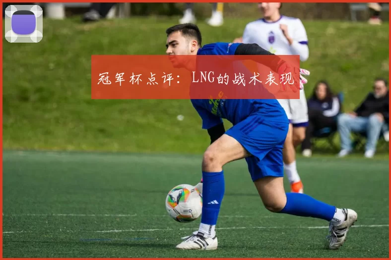 冠军杯点评：LNG的战术表现