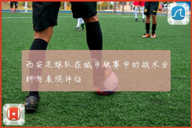 西安足球队在城市联赛中的战术分析与表现评估