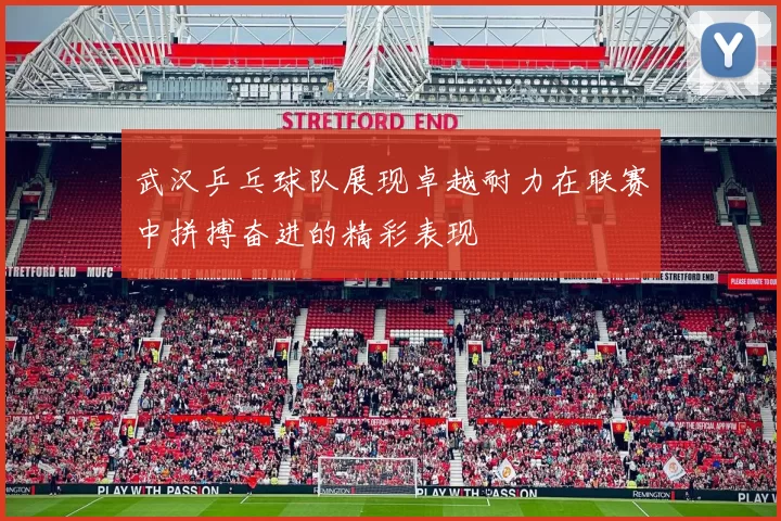 武汉乒乓球队展现卓越耐力在联赛中拼搏奋进的精彩表现