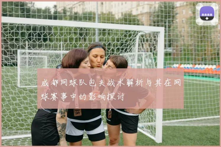 成都网球队包夹战术解析与其在网球赛事中的影响探讨