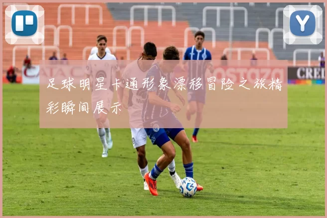 足球明星卡通形象漂移冒险之旅精彩瞬间展示