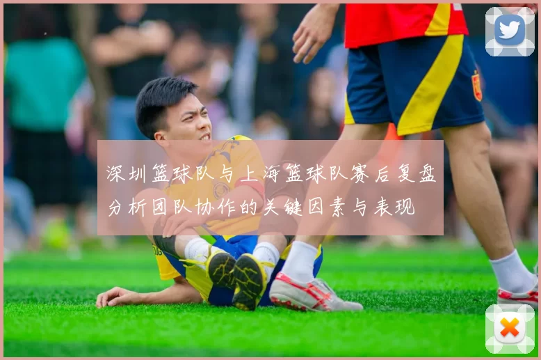 深圳篮球队与上海篮球队赛后复盘分析团队协作的关键因素与表现