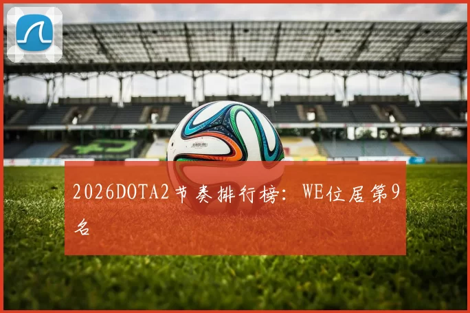 2026DOTA2节奏排行榜：WE位居第9名