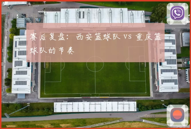赛后复盘：西安篮球队 vs 重庆篮球队的节奏