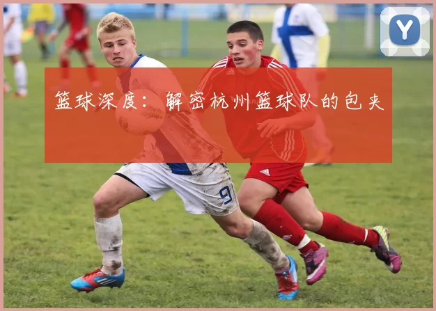 篮球深度：解密杭州篮球队的包夹