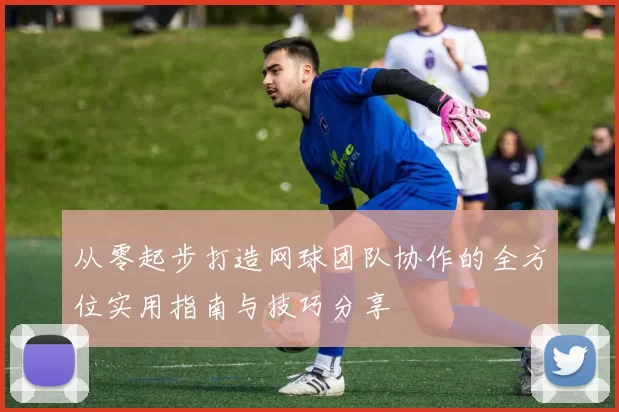 从零起步打造网球团队协作的全方位实用指南与技巧分享