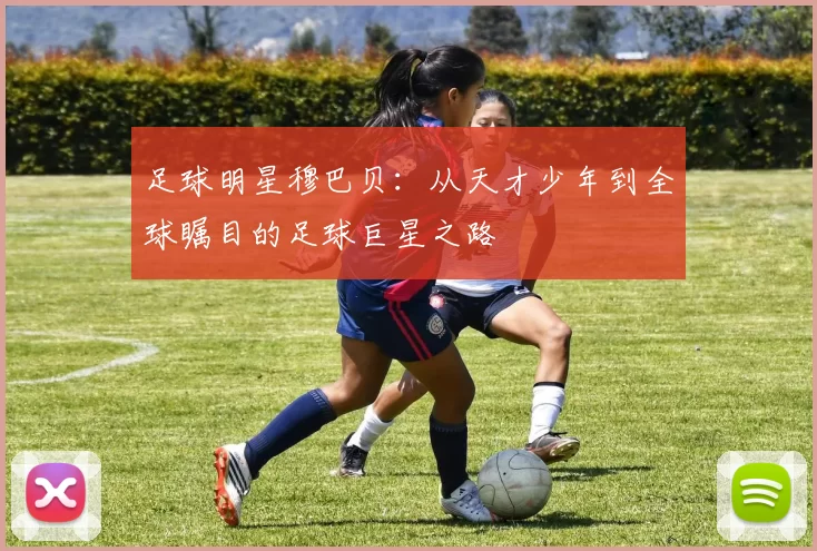 足球明星穆巴贝：从天才少年到全球瞩目的足球巨星之路