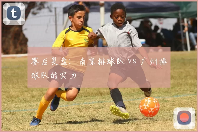 赛后复盘：南京排球队 vs 广州排球队的实力