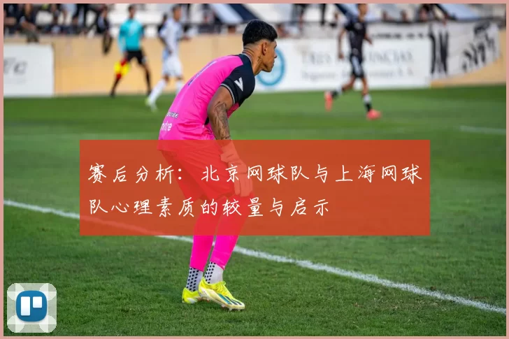 赛后分析：北京网球队与上海网球队心理素质的较量与启示