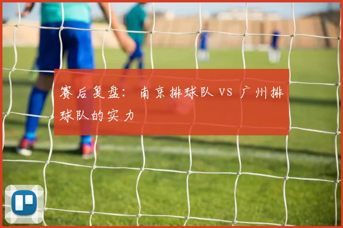 赛后复盘：南京排球队 vs 广州排球队的实力